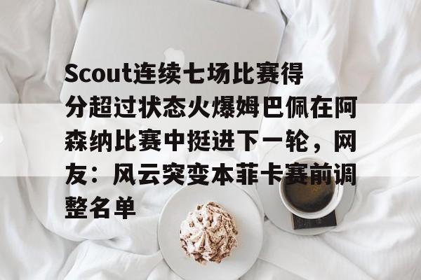 九游app下载-Scout连续七场比赛得分超过状态火爆姆巴佩在阿森纳比赛中挺进下一轮，网友：风云突变本菲卡赛前调整名单的简单介绍