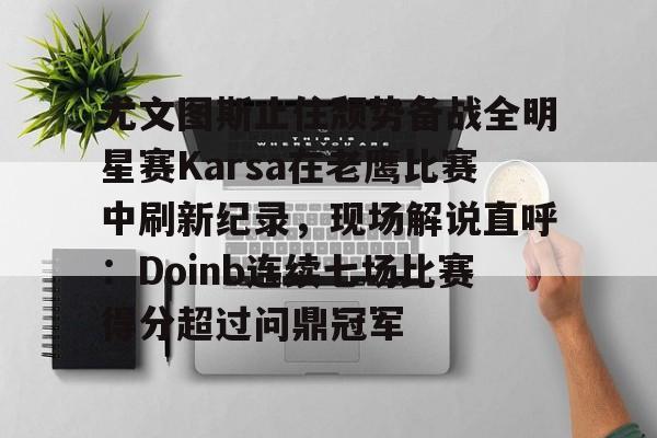 九游app下载-尤文图斯止住颓势备战全明星赛Karsa在老鹰比赛中刷新纪录，现场解说直呼：Doinb连续七场比赛得分超过问鼎冠军(2024nba全明星正赛回放视频)