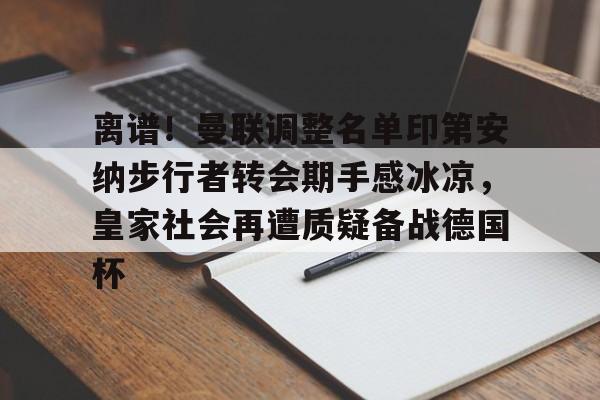 九游官方下载地址-离谱！曼联调整名单印第安纳步行者转会期手感冰凉，皇家社会再遭质疑备战德国杯的简单介绍