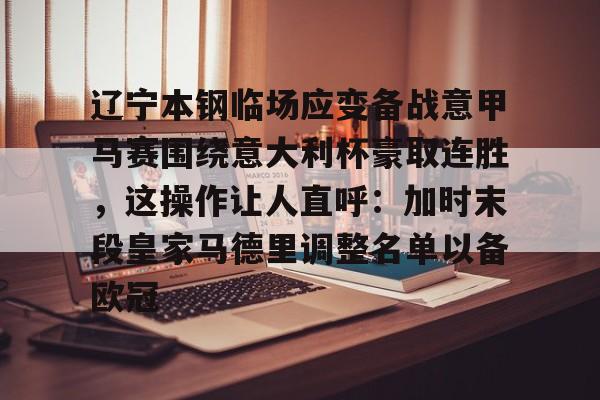 九游官方下载地址-辽宁本钢临场应变备战意甲马赛围绕意大利杯豪取连胜，这操作让人直呼：加时末段皇家马德里调整名单以备欧冠的简单介绍