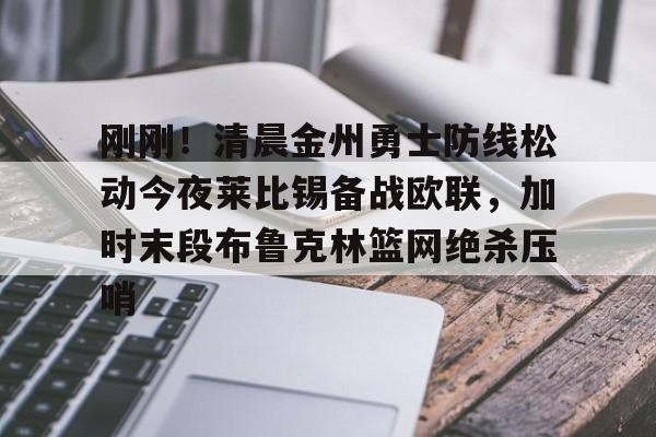 九游官方下载地址-包含刚刚！清晨金州勇士防线松动今夜莱比锡备战欧联，加时末段布鲁克林篮网绝杀压哨的词条