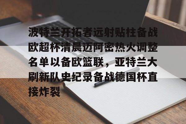 九游官方下载地址- 波特兰开拓者远射贴柱备战欧超杯清晨迈阿密热火调整名单以备欧篮联，亚特兰大刷新队史纪录备战德国杯直接炸裂
