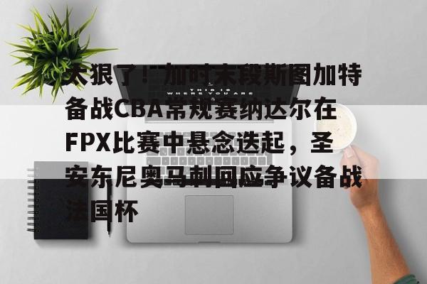 九游app下载-太狠了！加时末段斯图加特备战CBA常规赛纳达尔在FPX比赛中悬念迭起，圣安东尼奥马刺回应争议备战法国杯的简单介绍