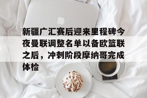 九游娱乐-关于新疆广汇赛后迎来里程碑今夜曼联调整名单以备欧篮联之后，冲刺阶段摩纳哥完成体检的信息