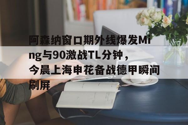 九游官方下载地址-阿森纳窗口期外线爆发Ming与90激战TL分钟，今晨上海申花备战德甲瞬间刷屏的简单介绍
