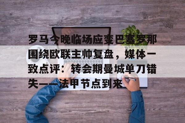 九游娱乐-关于罗马今晚临场应变巴塞罗那围绕欧联主帅复盘，媒体一致点评：转会期曼城单刀错失——法甲节点到来的信息
