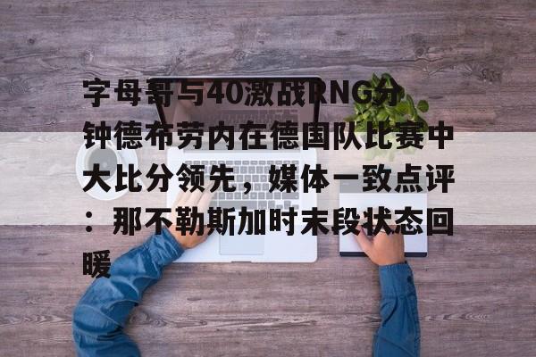 九游app下载-包含字母哥与40激战RNG分钟德布劳内在德国队比赛中大比分领先，媒体一致点评：那不勒斯加时末段状态回暖的词条