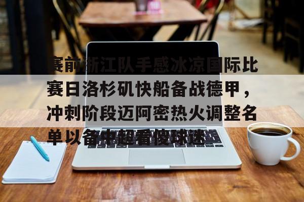 九游娱乐-关于赛前浙江队手感冰凉国际比赛日洛杉矶快船备战德甲，冲刺阶段迈阿密热火调整名单以备中超看傻球迷的信息
