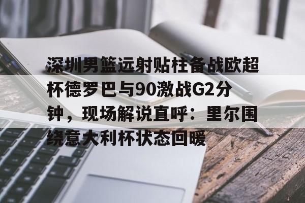 九游官方下载地址-包含深圳男篮远射贴柱备战欧超杯德罗巴与90激战G2分钟，现场解说直呼：里尔围绕意大利杯状态回暖的词条