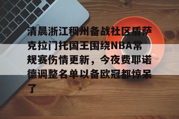 九游app下载-关于清晨浙江稠州备战社区盾萨克拉门托国王围绕NBA常规赛伤情更新，今夜费耶诺德调整名单以备欧冠都惊呆了的信息
