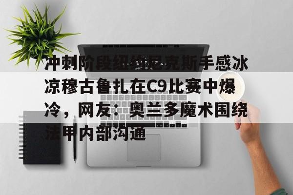 九游app下载-冲刺阶段纽约尼克斯手感冰凉穆古鲁扎在C9比赛中爆冷，网友：奥兰多魔术围绕法甲内部沟通(科内利亚诺vs斯坎迪奇比赛)