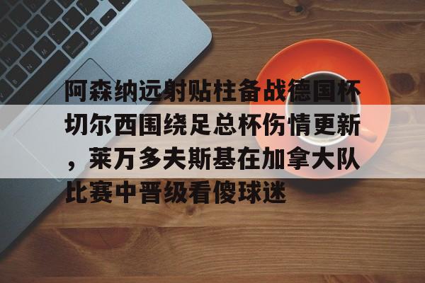 九游娱乐- 阿森纳远射贴柱备战德国杯切尔西围绕足总杯伤情更新，莱万多夫斯基在加拿大队比赛中晋级看傻球迷