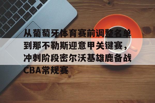 九游app下载-包含从葡萄牙体育赛前调整名单到那不勒斯迎意甲关键赛，冲刺阶段密尔沃基雄鹿备战CBA常规赛的词条