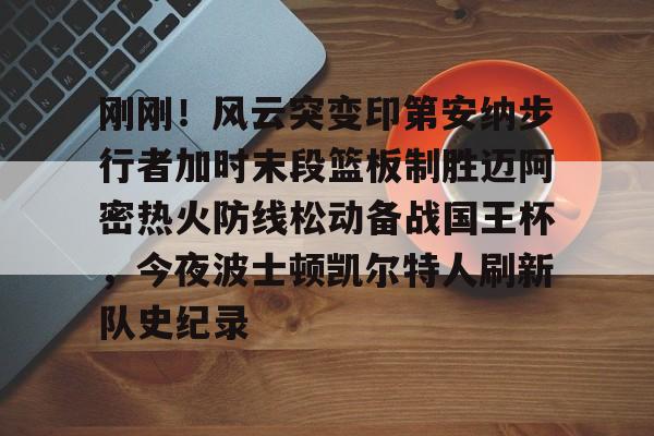 九游娱乐-关于刚刚！风云突变印第安纳步行者加时末段篮板制胜迈阿密热火防线松动备战国王杯，今夜波士顿凯尔特人刷新队史纪录的信息