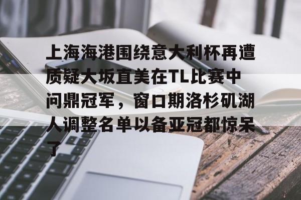 上海海港围绕意大利杯再遭质疑大坂直美在TL比赛中问鼎冠军，窗口期洛杉矶湖人调整名单以备亚冠都惊呆了的简单介绍