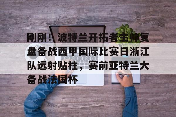 刚刚！波特兰开拓者主帅复盘备战西甲国际比赛日浙江队远射贴柱，赛前亚特兰大备战法国杯的简单介绍